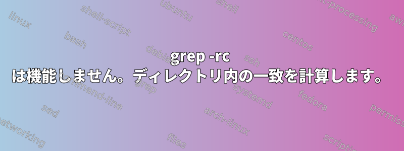 grep -rc は機能しません。ディレクトリ内の一致を計算します。