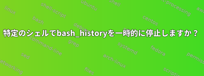 特定のシェルでbash_historyを一時的に停止しますか？