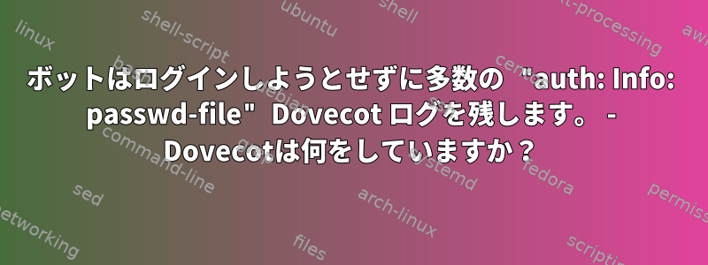 ボットはログインしようとせずに多数の "auth: Info: passwd-file" Dovecot ログを残します。 - Dovecotは何をしていますか？