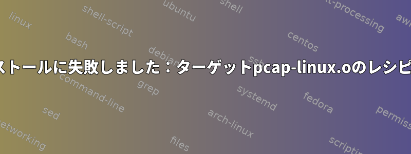 libpcapのインストールに失敗しました：ターゲットpcap-linux.oのレシピに失敗しました