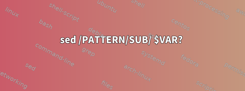 sed /PATTERN/SUB/ $VAR?