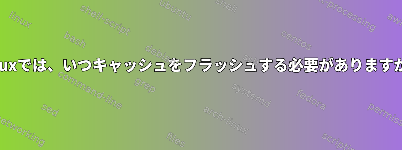 Linuxでは、いつキャッシュをフラッシュする必要がありますか？