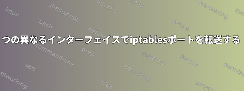 2つの異なるインターフェイスでiptablesポートを転送する