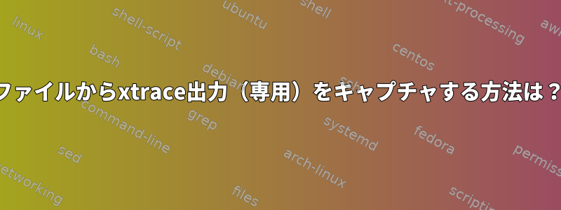 ファイルからxtrace出力（専用）をキャプチャする方法は？