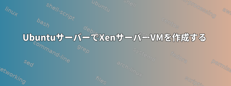 UbuntuサーバーでXenサーバーVMを作成する