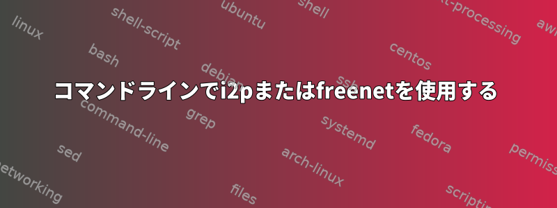 コマンドラインでi2pまたはfreenetを使用する