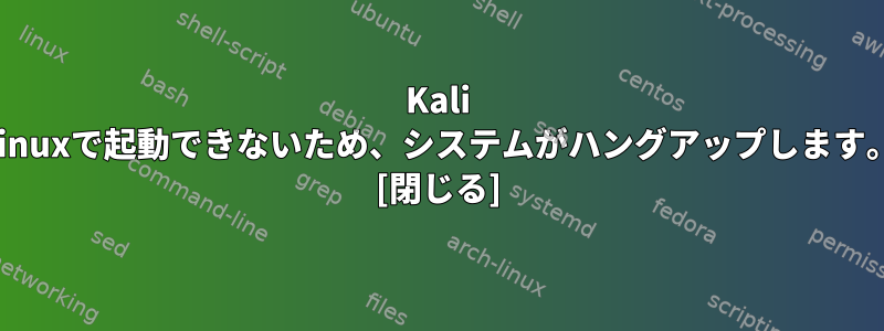 Kali Linuxで起動できないため、システムがハングアップします。 [閉じる]