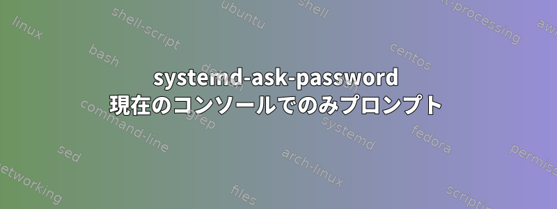 systemd-ask-password 現在のコンソールでのみプロンプト