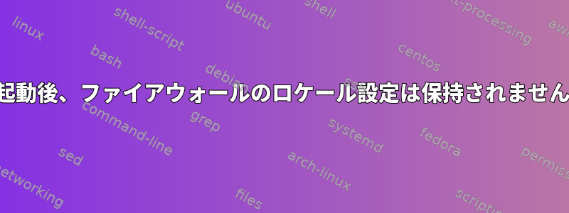 再起動後、ファイアウォールのロケール設定は保持されません。