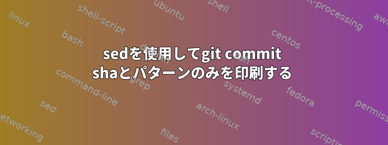 sedを使用してgit commit shaとパターンのみを印刷する