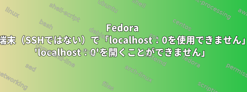 Fedora 25のローカル端末（SSHではない）で「localhost：0を使用できません」と「xhost： 'localhost：0'を開くことができません」