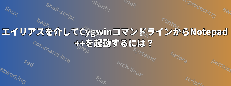 エイリアスを介してCygwinコマンドラインからNotepad ++を起動するには？