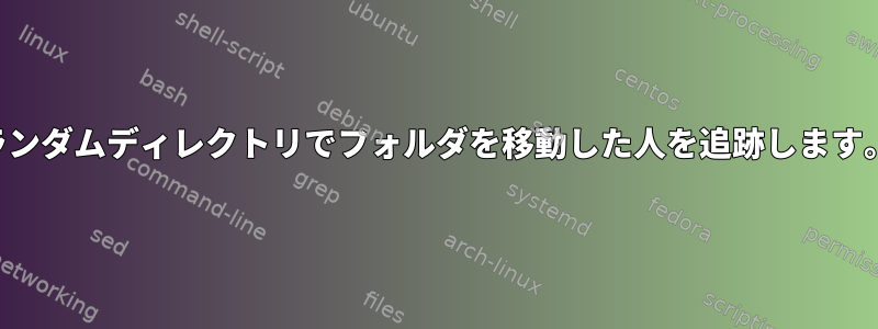 ランダムディレクトリでフォルダを移動した人を追跡します。