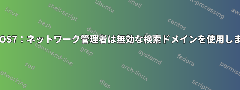 CentOS7：ネットワーク管理者は無効な検索ドメインを使用します。