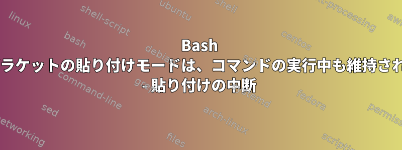 Bash 4.4ブラケットの貼り付けモードは、コマンドの実行中も維持されます - 貼り付けの中断