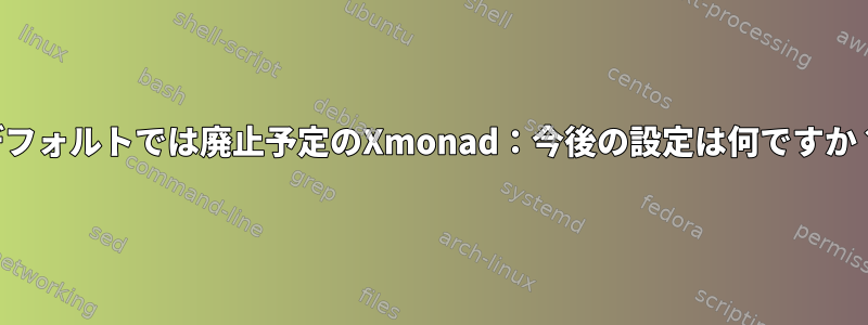 デフォルトでは廃止予定のXmonad：今後の設定は何ですか？