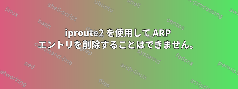 iproute2 を使用して ARP エントリを削除することはできません。