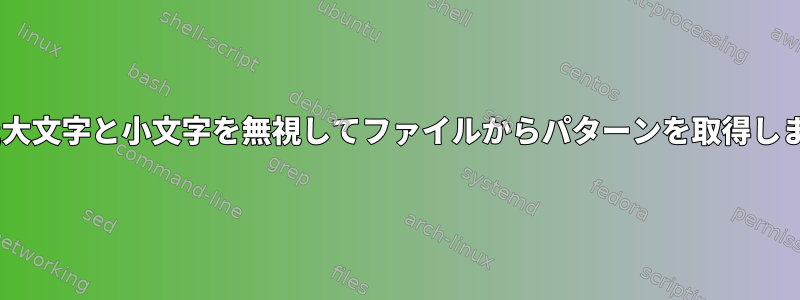 grep;大文字と小文字を無視してファイルからパターンを取得します。