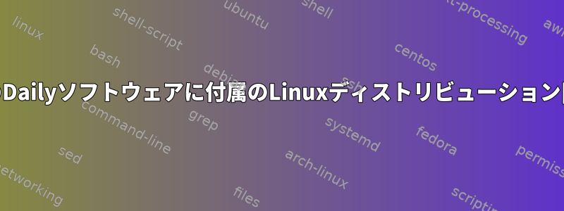 すべてのDailyソフトウェアに付属のLinuxディストリビューション[閉じる]