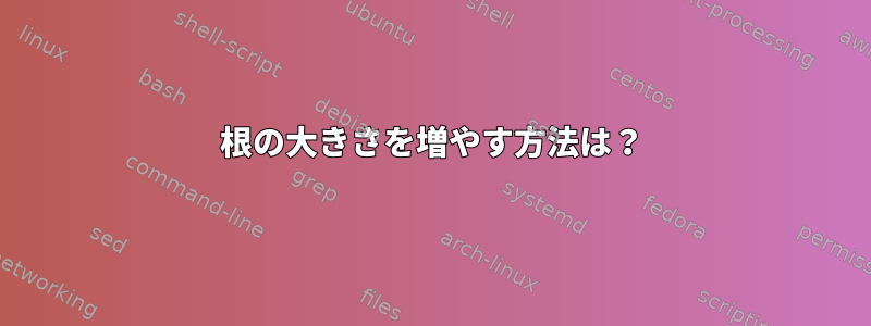 根の大きさを増やす方法は？