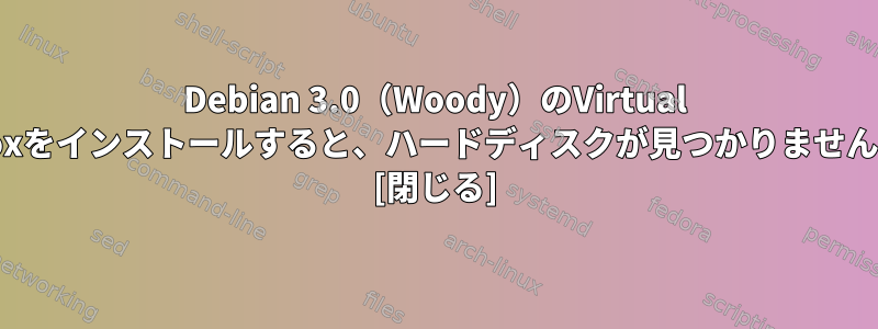 Debian 3.0（Woody）のVirtual Boxをインストールすると、ハードディスクが見つかりません。 [閉じる]