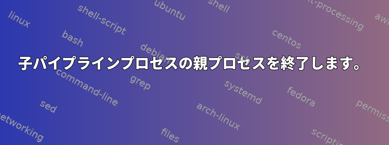 子パイプラインプロセスの親プロセスを終了します。