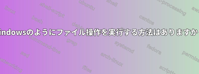 Windowsのようにファイル操作を実行する方法はありますか？