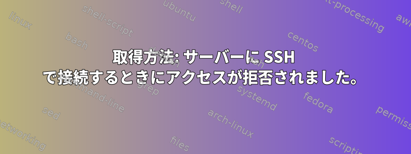 取得方法: サーバーに SSH で接続するときにアクセスが拒否されました。