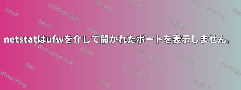 netstatはufwを介して開かれたポートを表示しません。