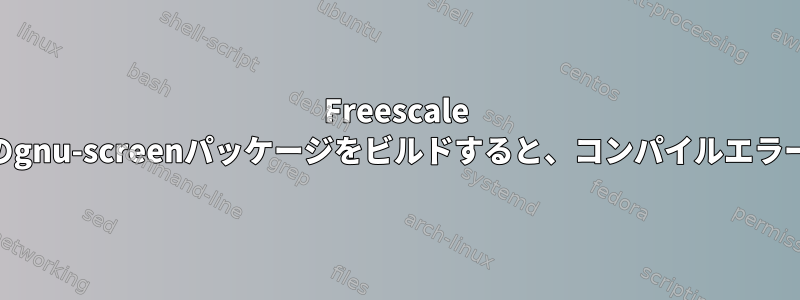 Freescale P2020ボード用のgnu-screenパッケージをビルドすると、コンパイルエラーが発生します。