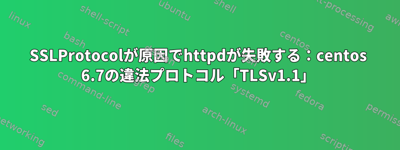 SSLProtocolが原因でhttpdが失敗する：centos 6.7の違法プロトコル「TLSv1.1」