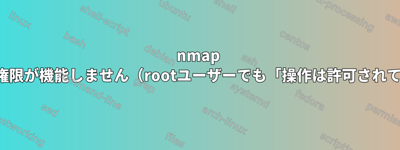 nmap rawパケット権限が機能しません（rootユーザーでも「操作は許可されていません」）