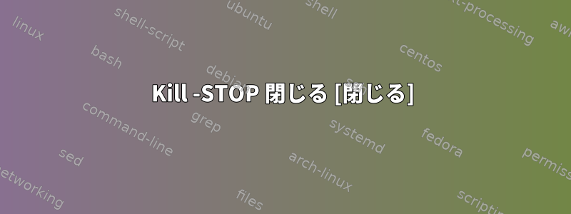 Kill -STOP 閉じる [閉じる]