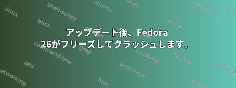 アップデート後、Fedora 26がフリーズしてクラッシュします。