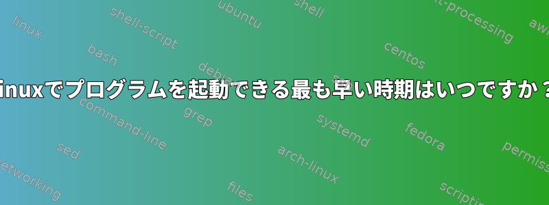 Linuxでプログラムを起動できる最も早い時期はいつですか？