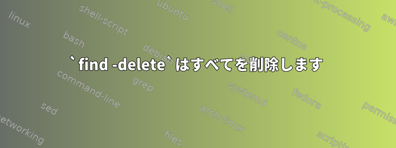 `find -delete`はすべてを削除します