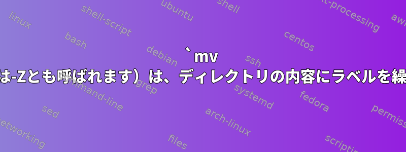 `mv --context`（selinuxの場合は-Zとも呼ばれます）は、ディレクトリの内容にラベルを繰り返し正しく適用しますか？