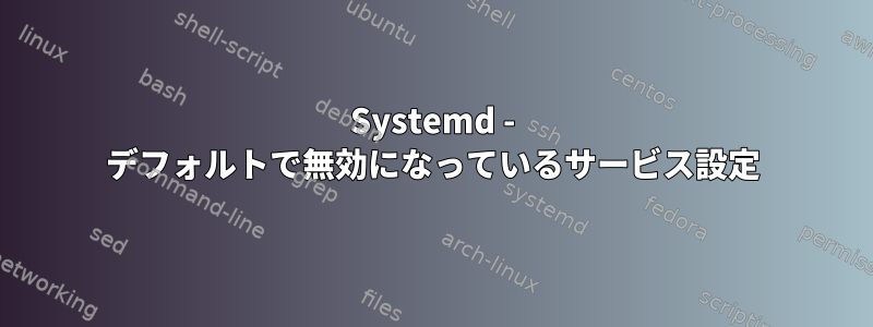 Systemd - デフォルトで無効になっているサービス設定