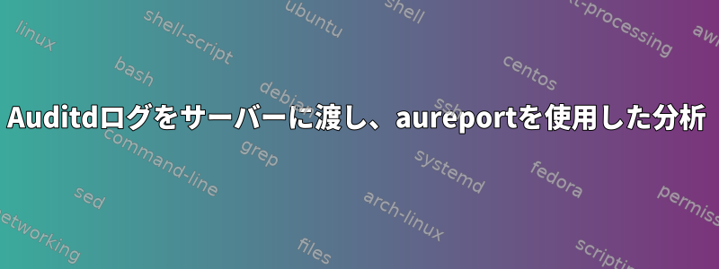 Auditdログをサーバーに渡し、aureportを使用した分析