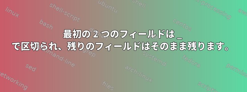 最初の 2 つのフィールドは _ で区切られ、残りのフィールドはそのまま残ります。