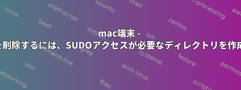 mac端末 - ディレクトリを削除するには、SUDOアクセスが必要なディレクトリを作成する方法は？