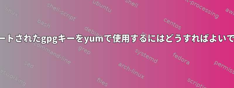 インポートされたgpgキーをyumで使用するにはどうすればよいですか？