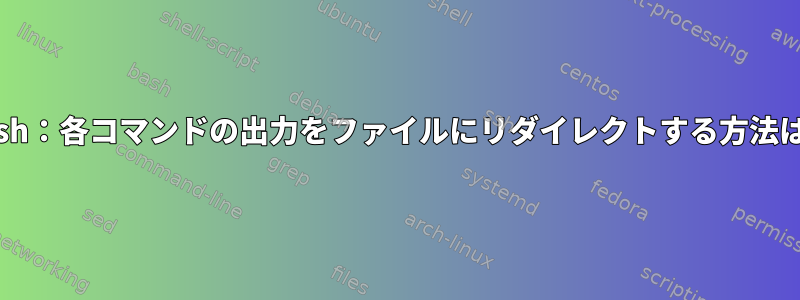 Bash：各コマンドの出力をファイルにリダイレクトする方法は？