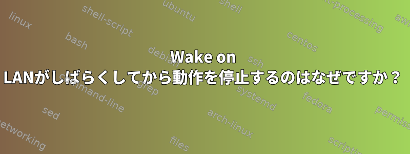 Wake on LANがしばらくしてから動作を停止するのはなぜですか？