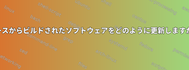 ソースからビルドされたソフトウェアをどのように更新しますか？