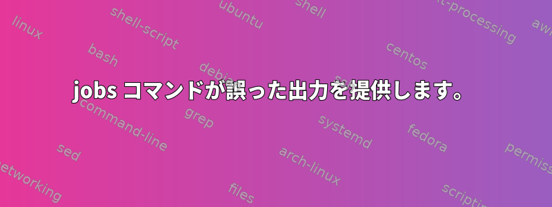 jobs コマンドが誤った出力を提供します。