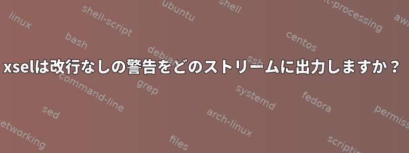 xselは改行なしの警告をどのストリームに出力しますか？