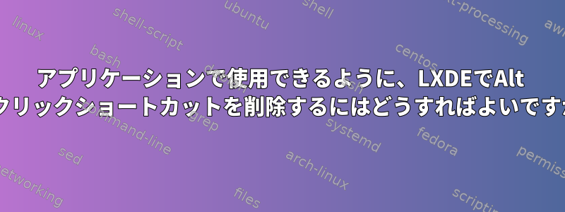 アプリケーションで使用できるように、LXDEでAlt +右クリックショートカットを削除するにはどうすればよいですか？