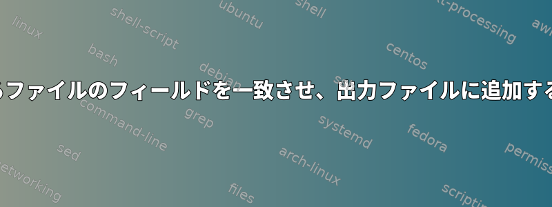 2つの異なるファイルのフィールドを一致させ、出力ファイルに追加する方法は？