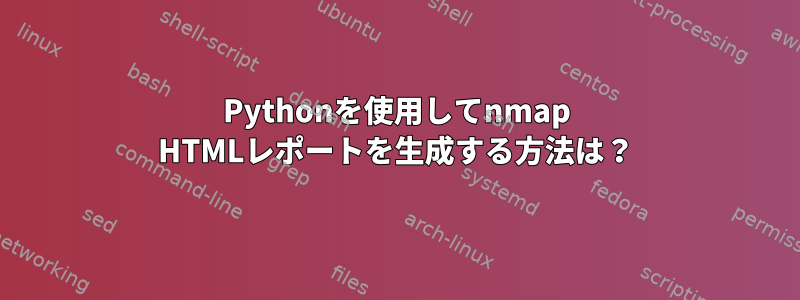 Pythonを使用してnmap HTMLレポートを生成する方法は？